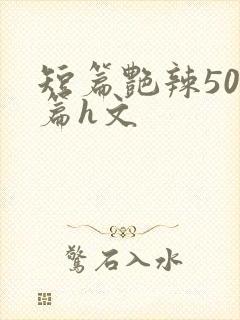 短篇艳辣500篇h文