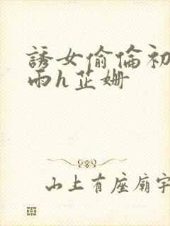 诱女偷伦初尝云雨h芷姗