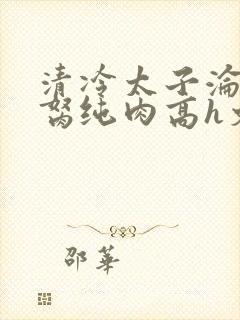 清冷太子沦为禁胬纯肉高h文