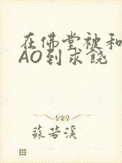 在佛堂被和尚CAO到求饶