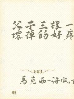 父子三根一起会坏掉的好疼