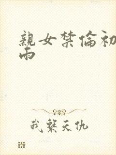 亲女禁伦初尝云雨