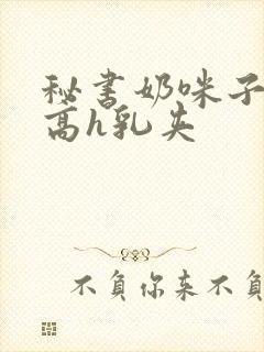 秘书奶咪子真大高h乳夹