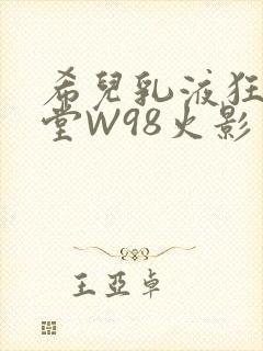 希儿乳液狂飙天堂W98火影
