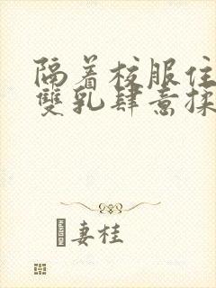 隔着校服住她的双乳肆意揉