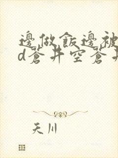 边做饭边被躁bd苍井空苍井空