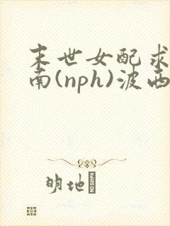 末世女配求生指南(nph)波西米亚