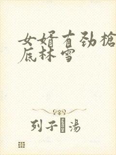 女婿有劲枪枪到底林雪