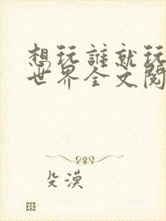 想玩谁就玩谁的世界全文阅读