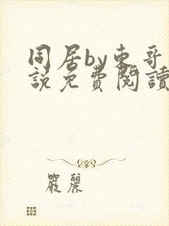 同居by东哥小说免费阅读全文无弹窗