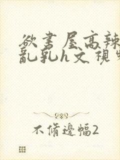 欲书屋高辣h文乱乳h文视频封面