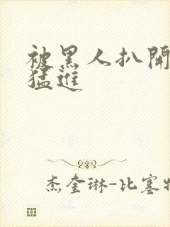 被黑人扒开双腿猛进