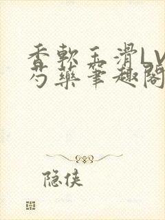 香软玉滑LVL芍药笔趣阁