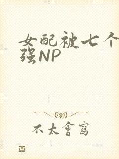 女配被七个男主强NP