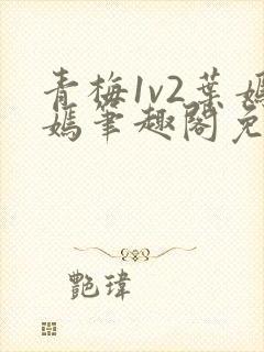 青梅1v2叶嫣嫣笔趣阁免费阅读