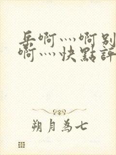 岳啊灬啊别停灬啊灬快点评价