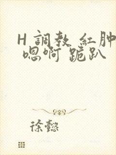 H 调教 红肿 嗯啊 跪趴