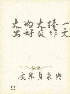 大肉大捧一进一出好爽作文