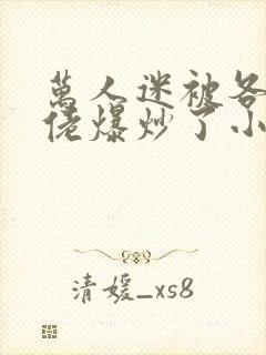 万人迷被各路大佬爆炒了小说
