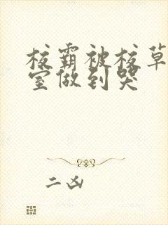 校霸被校草在教室做到哭