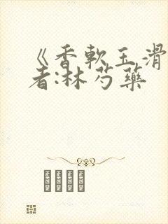 《香软玉滑》作者:林芍药