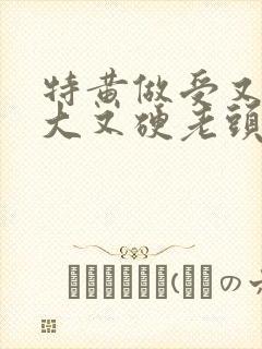 特黄做受又粗又大又硬老头