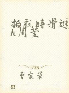 拍戏时滑进去了h周莹