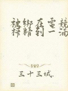 被绑在电竞椅上榨精到一滴不剩