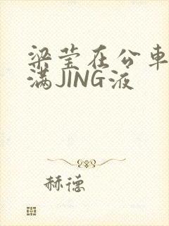 梁莹在公车被灌满JING液