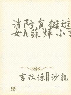 消防员挺进乖乖女h苏烨小说