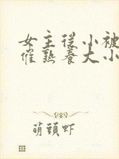 女主从小被秘药催熟养大小说