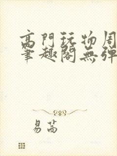 高门玩物周漫漫笔趣阁无弹窗