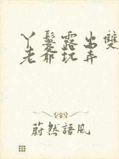 丫鬟露出双乳让老爷玩弄