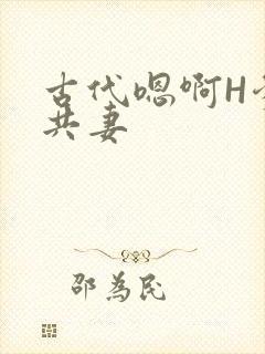 古代嗯啊H爹爹共妻