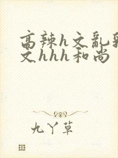 高辣h文乱乳h文hhh和尚