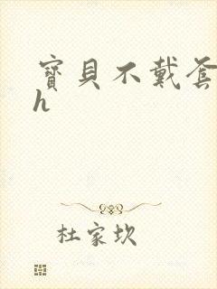 宝贝不戴套套了h