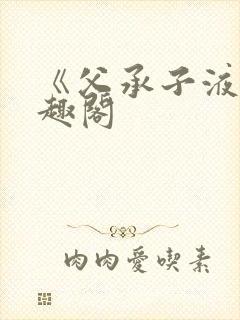 《父承子液》笔趣阁