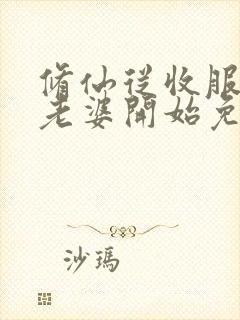 修仙从收服邻居老婆开始免费阅读