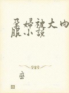 孕妇被大肉楱征服小说