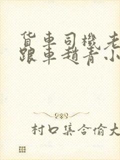 货车司机老周和跟车赵青小明