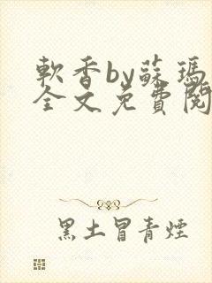 软香by苏玛丽全文免费阅读笔趣