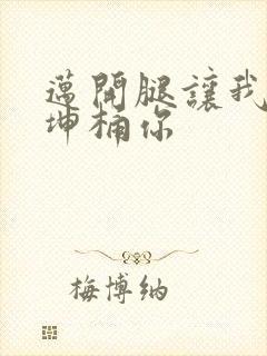 迈开腿让我的坤坤桶你