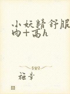 小妖精舒服吗+肉+高h