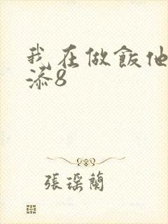 我在做饭他在下添8