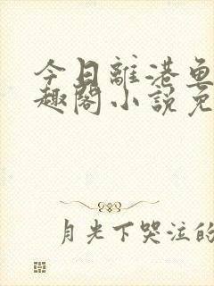 今日离港鱼宰笔趣阁小说免费阅读