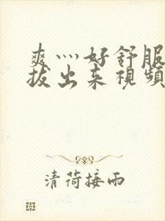 爽灬好舒服灬别拔出来视频人