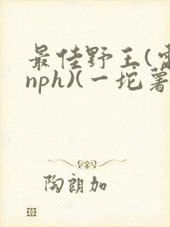 最佳野王(电竞nph)(一坨薯饼)_无拼音