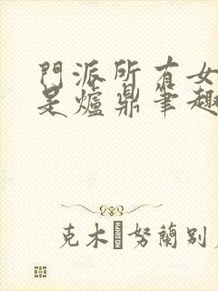 门派所有女子都是炉鼎笔趣阁