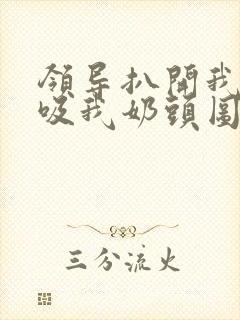 领导扒开我奶罩吸我奶头图片