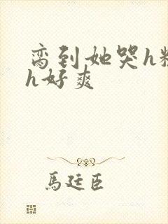 脔到她哭h粗话h好爽